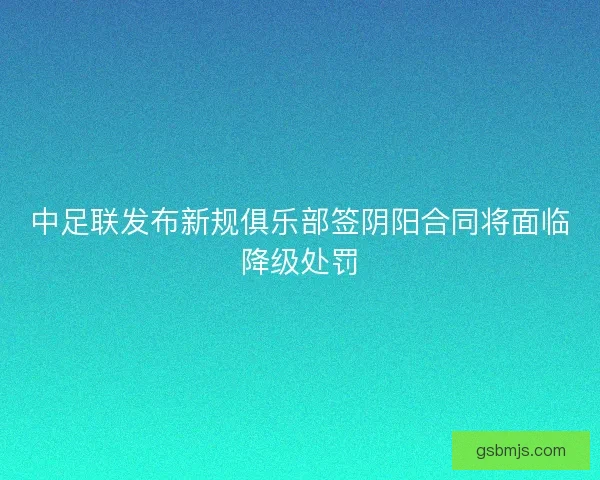 中足联发布新规俱乐部签阴阳合同将面临降级处罚