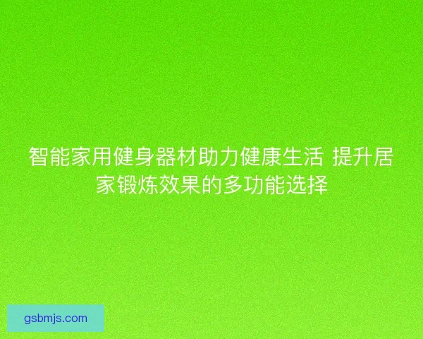 智能家用健身器材助力健康生活 提升居家锻炼效果的多功能选择