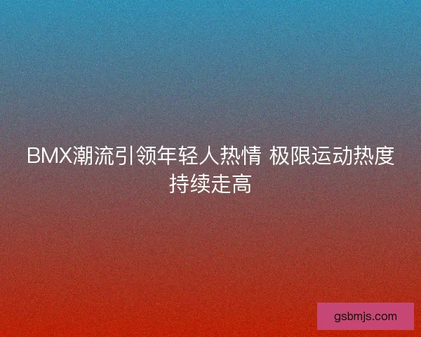 BMX潮流引领年轻人热情 极限运动热度持续走高