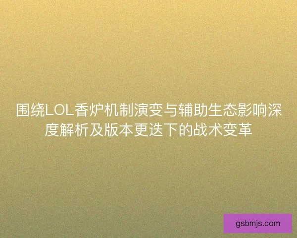 围绕LOL香炉机制演变与辅助生态影响深度解析及版本更迭下的战术变革