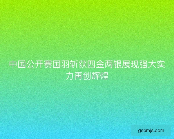 中国公开赛国羽斩获四金两银展现强大实力再创辉煌